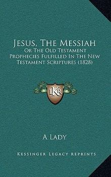 Hardcover Jesus, The Messiah: Or The Old Testament Prophecies Fulfilled In The New Testament Scriptures (1828) Book
