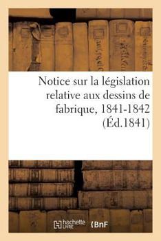 Paperback Notice Sur La Législation Relative Aux Dessins de Fabrique. Session Des Conseils Généraux: de l'Agriculture, Des Manufactures Et Du Commerce, 1841-184 [French] Book