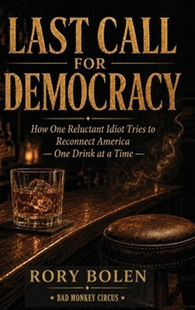 Last Call for Democracy: How One Reluctant Idiot Tries to Reconnect America - One Drink at a Time