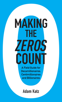 Making the Zeros Count : A Field Guide for Decamillionaires, Centimillionaires and Billionaires