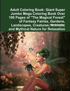 Adult Coloring Book: Giant Super Jumbo Mega Coloring Book Over 100 Pages of The Magical Forest of Fantasy Fairies, Gardens, Landscapes, Creatures, Animals, and Mythical Nature for Relaxation