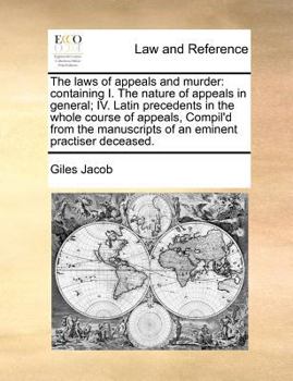 The laws of appeals and murder: containing I. The nature of appeals in general; IV. Latin precedents in the whole course of appeals, Compil'd from the manuscripts of an eminent practiser deceased.
