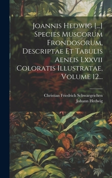 Hardcover Joannis Hedwig [...] Species Muscorum Frondosorum, Descriptae Et Tabulis Aeneis Lxxvii Coloratis Illustratae, Volume 12... [Latin] Book