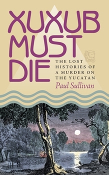 Hardcover Xuxub Must Die: The Lost Histories of a Murder on the Yucatan Book