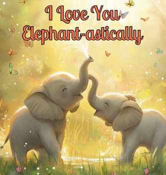 I Love You Elephant-astically: A Baby Illustration Book: Every Creature, Big or Small, Has a Special Way to Say 'I Love You.' Let's Discover Their ... Together! Perfect for Toddlers Aged 1-4