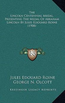 Paperback The Lincoln Centennial Medal, Presenting The Medal Of Abraham Lincoln By Jules Edouard Roine (1908) Book