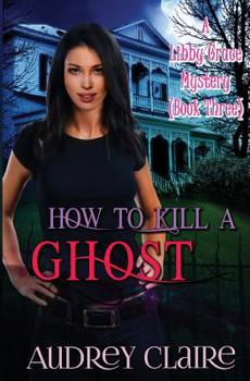 How to Kill a Ghost - Book #3 of the A Libby Grace Mystery