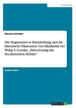 Die Hugenotten in Brandenburg und die historische Dimension von S�kularit�t bei Philip S. Gorskis "Historicizing the Secularization Debate
