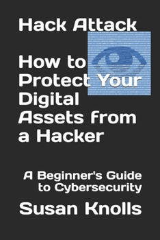Hack Attack - How to Protect Your Digital Assets from a Hacker:: A Beginner's Guide to Cybersecurity