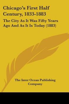 Chicago's First Half Century, 1833-1883: The City As It Was Fifty Years Ago And As It Is Today