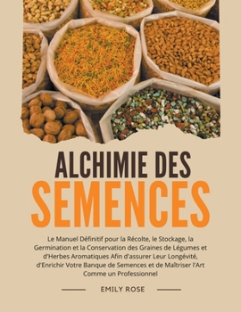 Alchimie des Semences: Le Manuel Définitif pour la Récolte, le Stockage, la Germination et la Conservation des Graines de Légumes et d'Herbes