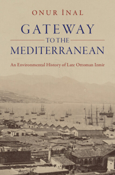 Gateway to the Mediterranean : An Environmental History of Late Ottoman Izmir
