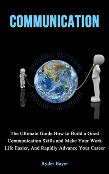 Paperback Communication: The Ultimate Guide How to Build a Good Communication Skills and Make Your Work Life Easier, And Rapidly Advance Your C Book