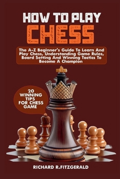 Paperback How to Play Chess: The A-Z Beginner's Guide To Learn And Play Chess, Understanding Game Rules, Board Setting And Winning Tactics To Becom Book