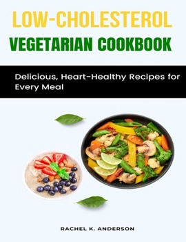 Low-Cholesterol Vegetarian Cookbook: Delicious, Heart-Healthy Recipes for Every Meal