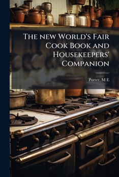 The New World's Fair Cook Book and Housekeepers' Companion: Containing Carefully Prepared and Practically Tested Recipes for All Kinds of Plain and Fancy Dishes; Together with Things Every Housekeeper
