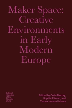 Maker Space: Creative Environments in Early Modern Europe (Bard Graduate Center - Cultural Histories of the Material World)