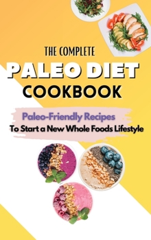The Complete Paleo Diet Cookbook: Paleo-Friendly Recipes To Start A New Whole Foods Lifestyle