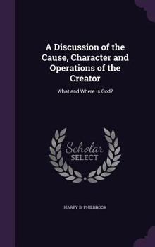 Hardcover A Discussion of the Cause, Character and Operations of the Creator: What and Where Is God? Book