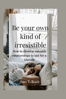 Be your kind of Irresistible: How to develop valuable relationships to last for a lifetime