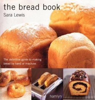 The Bread Book: The Definitive Guide to Making Bread By Hand or Machine