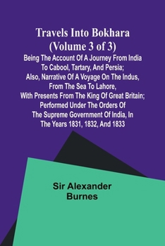 Travels into Bokhara (Volume 3 of 3)Being the Account of A Journey from India to Cabool, Tartary, and Persia; Also, Narrative of a Voyage on the ... Britain; Performed Under the Orders of the