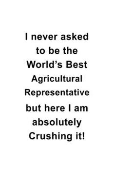 I Never Asked To Be The World's Best Agricultural Representative But Here I Am Absolutely Crushing It: Cool Agricultural Representative Notebook, ... | 6 x 9 Compact Size- 109 Blank Lined Pages
