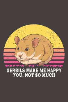 Gerbils Make Me Happy You, Not So Much: Funny Gift For Gerbil Lovers And Everyone Who Love Animals- Notebook, Planner Or Journal For Writing About ... To Write In for School, Kids & Students
