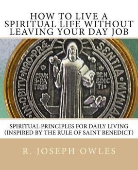 Paperback How To Live A Spiritual Life Without Leaving Your Day Job: Spiritual Principles for Daily Living (Inspired by THE RULE OF SAINT BENEDICT) Book