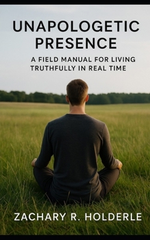 UNAPOLOGETIC PRESENCE: A Field Manual for Living Truthfully in Real Time