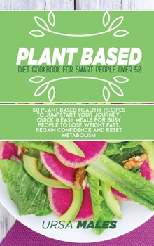 Hardcover Plant Based Diet Cookbook For Smart People: 50 Plant Based Healthy recipes to jumpstart your journey. Quick & Easy meals for busy people to lose weight fast, regain confidence and reset metabolism. Book