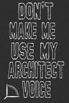 Don't Make Me Use My Architect Voice: Funny Architecture Design Work Notebook Gift For Architects