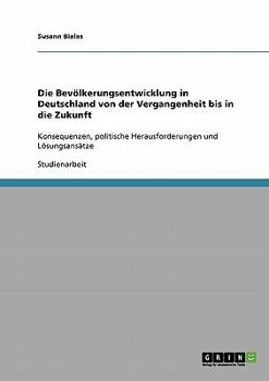Die Bevölkerungsentwicklung in Deutschland von der Vergangenheit bis in die Zukunft: Konsequenzen, politische Herausforderungen und Lösungsansätze