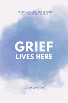 Grief Lives Here: Poetry and Relections From A Life Changed By Loss
