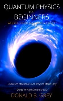 Paperback Quantum Physics for Beginners Who Flunked Math And Science: Quantum Mechanics And Physics Made Easy Guide In Plain Simple English Book