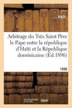 Paperback Arbitrage Du Très Saint Père Le Pape Entre La République d'Haïti Et La République Dominicaine: , Sur L' Interprétation de l'Article 4 Du Traité Du 9 N [French] Book