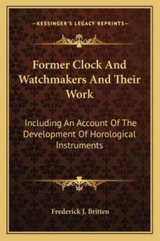 Former Clock & Watchmakers and Their Work: Including an Account of the Development of Horological Instruments from the Earliest Mechanism, with Portraits of Masters of the Art