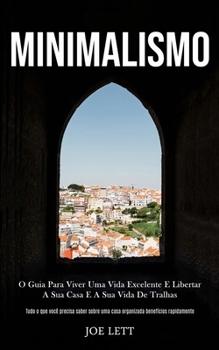 Minimalismo: O guia para viver uma vida excelente e libertar a sua casa e a sua vida de tralhas (Tudo o que você precisa saber sobre uma casa organizada benefícios rapidamente) (Portuguese Edition)