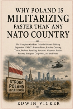 WHY POLAND IS MILITARIZING FASTER THAN ANY NATO COUNTRY: The Complete Guide to Poland’s Historic Military Expansion, NATO’s Eastern Front, Russia’s ... European Geopolitics, and the Future