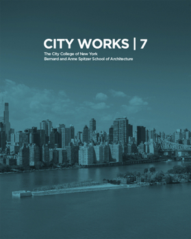 City Works 7: Student Work 2012-2013 the City College of New York Bernard and Anne Spitzer School of Architecture