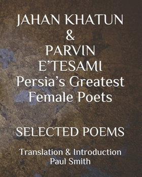 JAHAN KHATUN & PARVIN E’TESAMI Persia’s Greatest Female Poets: SELECTED POEMS