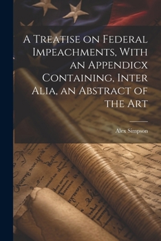 Paperback A Treatise on Federal Impeachments, With an Appendicx Containing, Inter Alia, an Abstract of the Art Book
