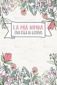 Paperback La MIA Bimba - Una Riga Al Giorno: Fai Tesoro Di Ogni Momento Per I Prossimi 5 Anni, Una Riga Al Giorno! Diario Quinquennale Per Genitori. [Italian] Book