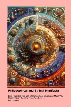 Paperback Philosophical and Ethical Mindfucks: Best Practices That Will Challenge Your Morals and Make You Rethink Every Fucking Thing You Believe Book