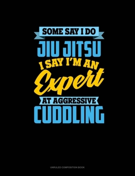 Paperback Some Say I Do Jiu Jitsu I Say I'm An Expert At Aggressive Cuddling: Unruled Composition Book