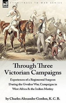 Paperback Through Three Victorian Campaigns: Experiences of a Regimental Surgeon During the Gwalior War, Campaigns in West Africa & the Indian Mutiny Book