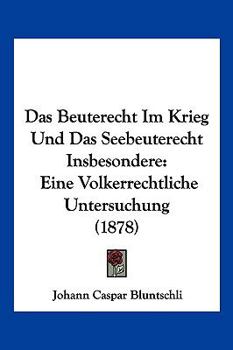 Paperback Das Beuterecht Im Krieg Und Das Seebeuterecht Insbesondere: Eine Volkerrechtliche Untersuchung (1878) [German] Book