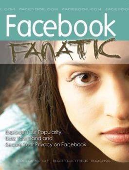 Facebook Fanatic: Explode Your Popularity, Secure Your Privacy and Buzz Your Band on Facebook