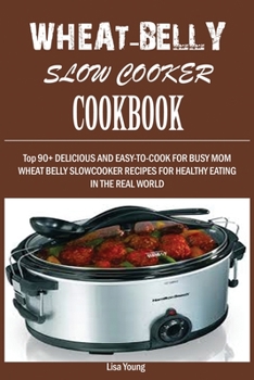 Paperback Wheat-Belly Slow Cooker Cookbook: Top 90+ Delicious, and Easy-To-Cook for Busy Mom and Dad Wheat Belly Slow Cooker Recipes for a Healthy Eating in the Book