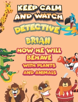 keep calm and watch detective Brian how he will behave with plant and animals: A Gorgeous Coloring and Guessing Game Book for Brian /gift for Brian, toddlers kids